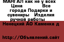 МАНГАЛ как не у всех › Цена ­ 40 000 - Все города Подарки и сувениры » Изделия ручной работы   . Ненецкий АО,Каменка д.